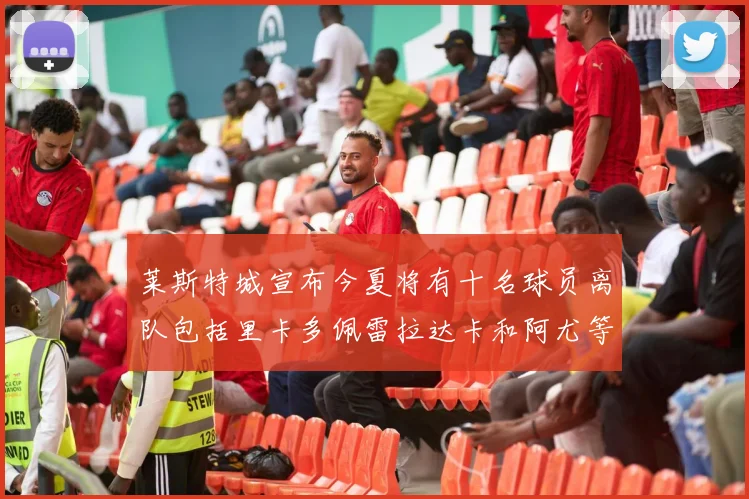 莱斯特城宣布今夏将有十名球员离队包括里卡多佩雷拉达卡和阿尤等人