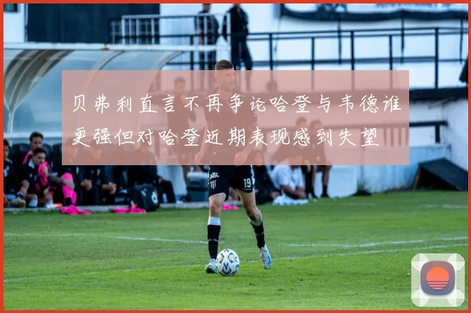 贝弗利直言不再争论哈登与韦德谁更强但对哈登近期表现感到失望