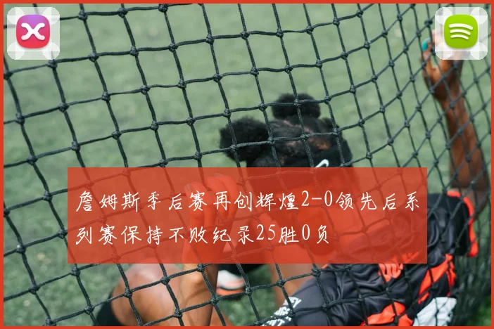 詹姆斯季后赛再创辉煌2-0领先后系列赛保持不败纪录25胜0负