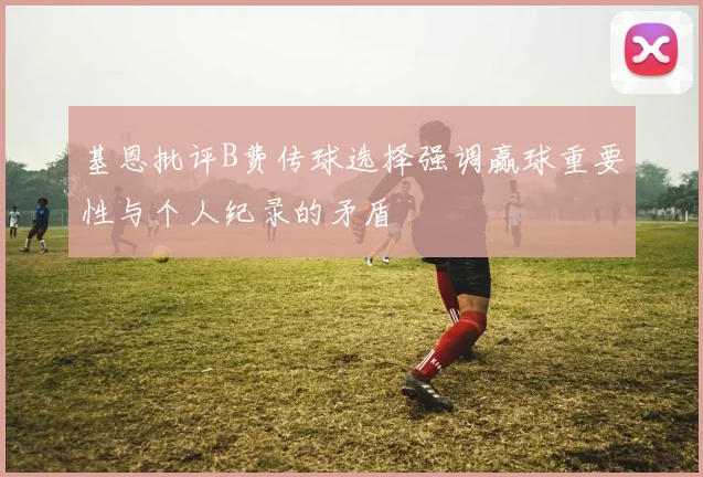 基恩批评B费传球选择强调赢球重要性与个人纪录的矛盾