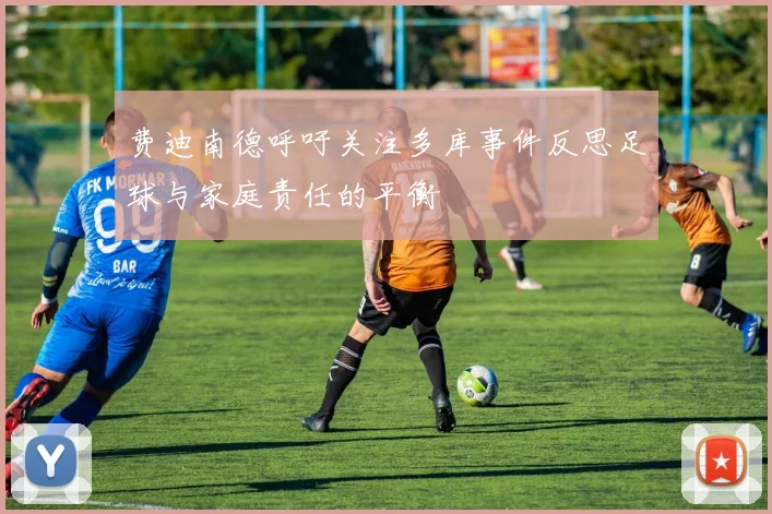 费迪南德呼吁关注多库事件反思足球与家庭责任的平衡