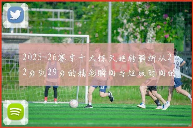 2025-26赛季十大惊天逆转解析从22分到29分的精彩瞬间与垃圾时间的真实定义