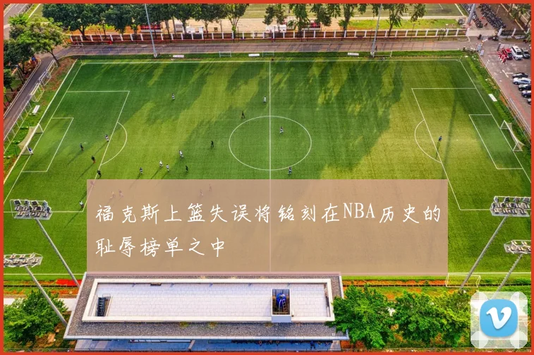福克斯上篮失误将铭刻在NBA历史的耻辱榜单之中