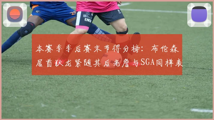 本赛季季后赛末节得分榜：布伦森居首狄龙紧随其后老詹与SGA同样表现出色
