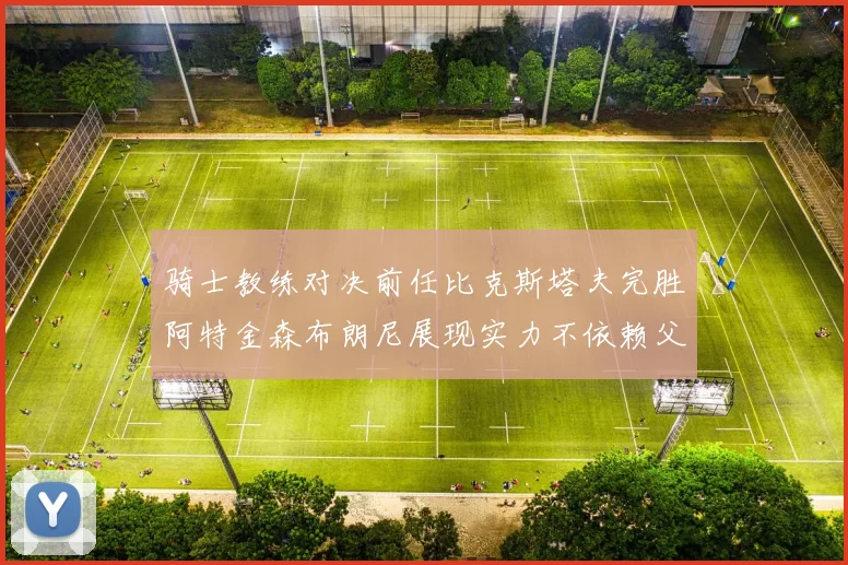 骑士教练对决前任比克斯塔夫完胜阿特金森布朗尼展现实力不依赖父亲