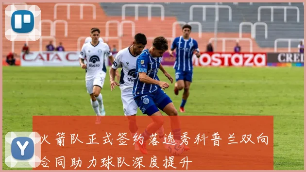 火箭队正式签约落选秀科普兰双向合同助力球队深度提升